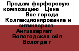 Продам фарфоровую композицию › Цена ­ 16 000 - Все города Коллекционирование и антиквариат » Антиквариат   . Вологодская обл.,Вологда г.